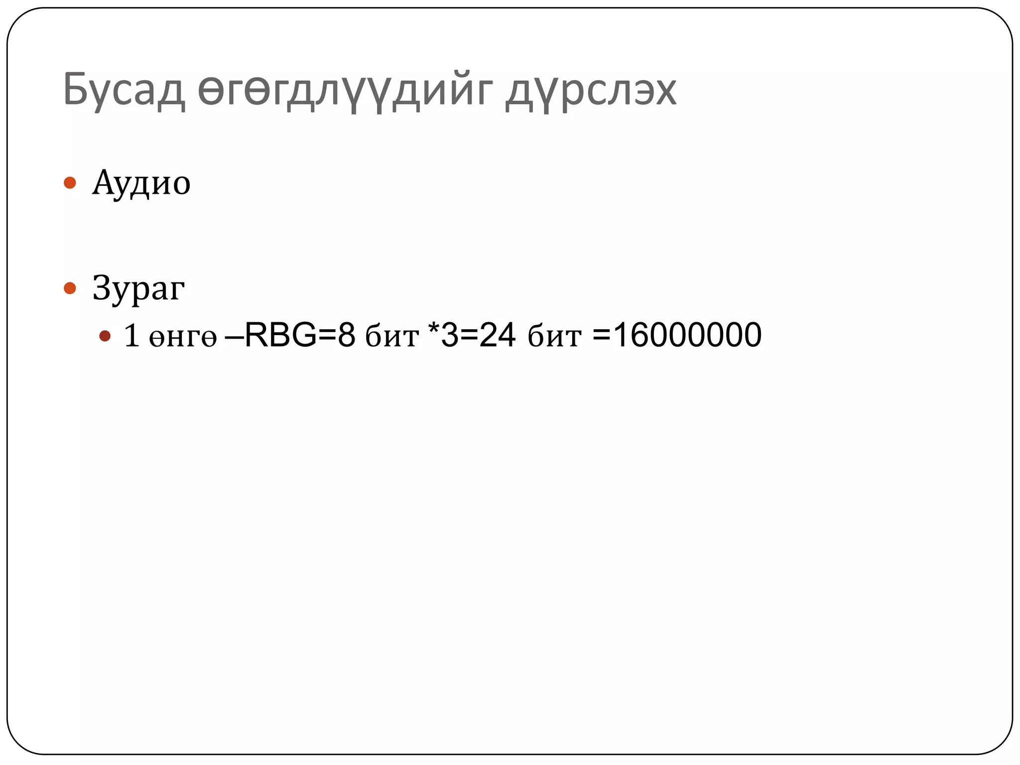 Бусад өгөгдлүүдийг дүрслэх
 Аудио


 Зураг
   1 өнгө –RBG=8 бит *3=24 бит =16000000
 