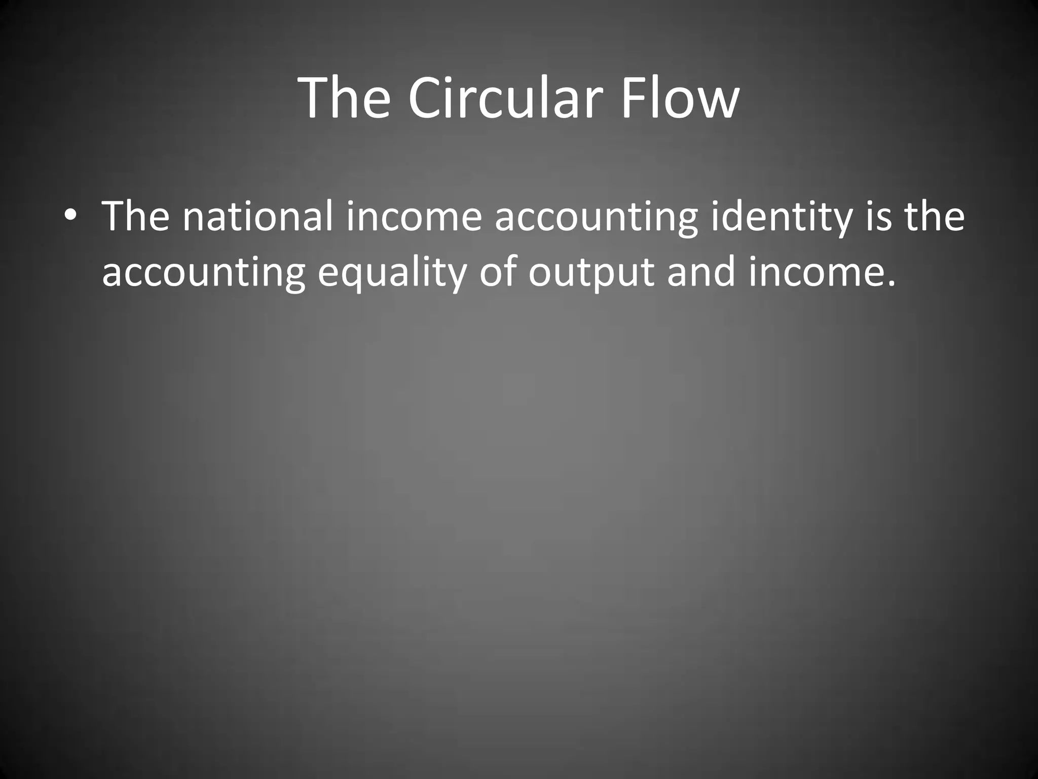 The Circular Flow
• The national income accounting identity is the
  accounting equality of output and income.
 
