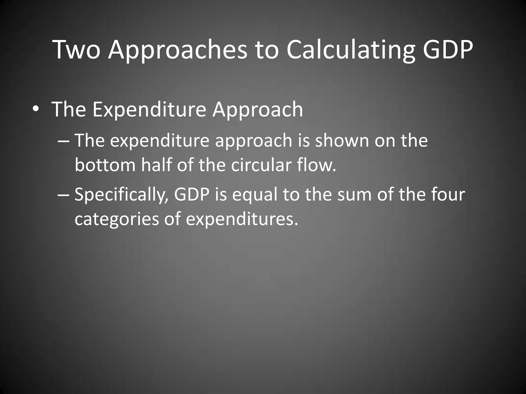 Two Approaches to Calculating GDP
• The Expenditure Approach
  – The expenditure approach is shown on the
    bottom half of the circular flow.
  – Specifically, GDP is equal to the sum of the four
    categories of expenditures.
 