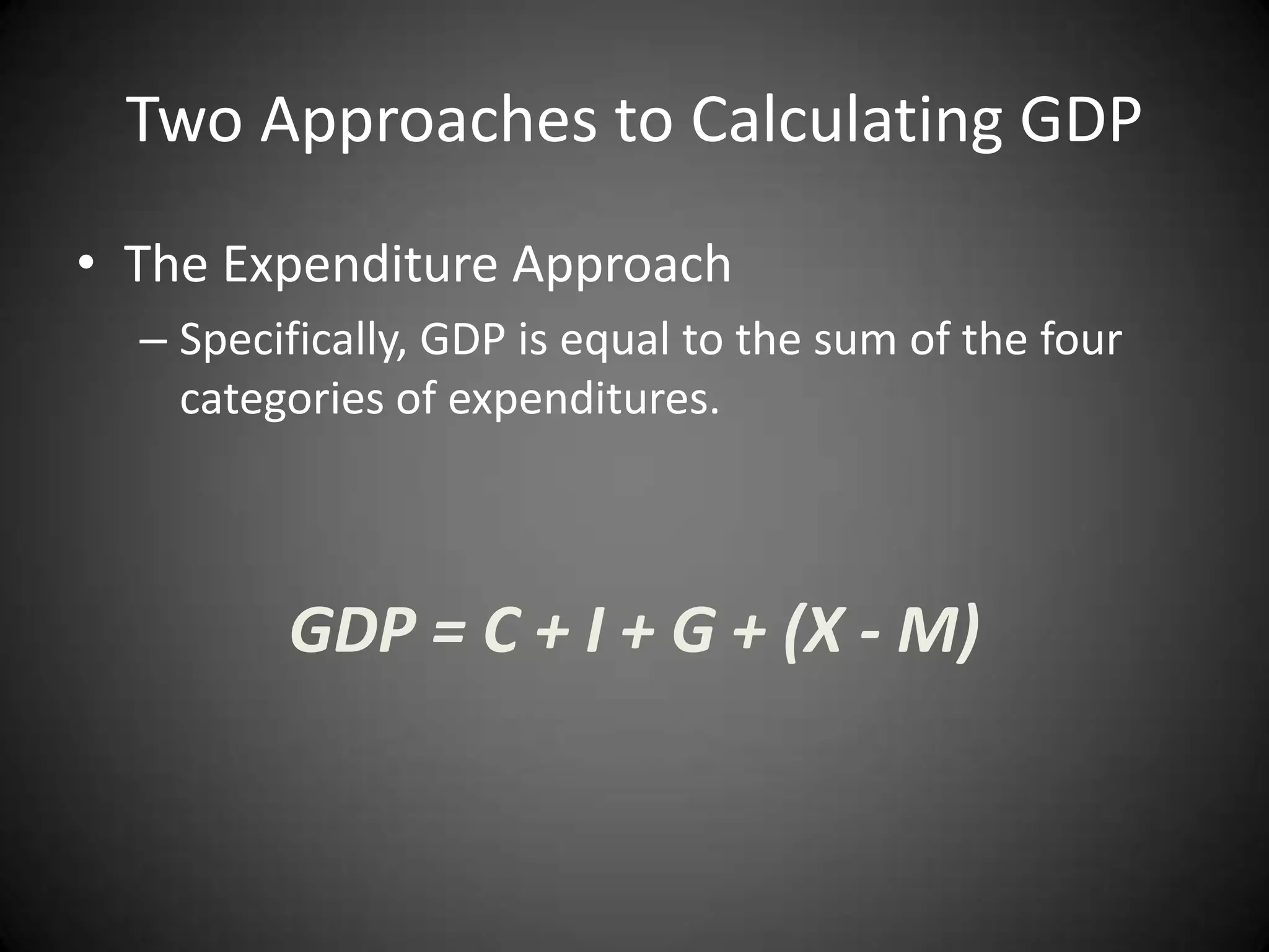 Two Approaches to Calculating GDP
• The Expenditure Approach
  – Specifically, GDP is equal to the sum of the four
    categories of expenditures.



         GDP = C + I + G + (X - M)
 
