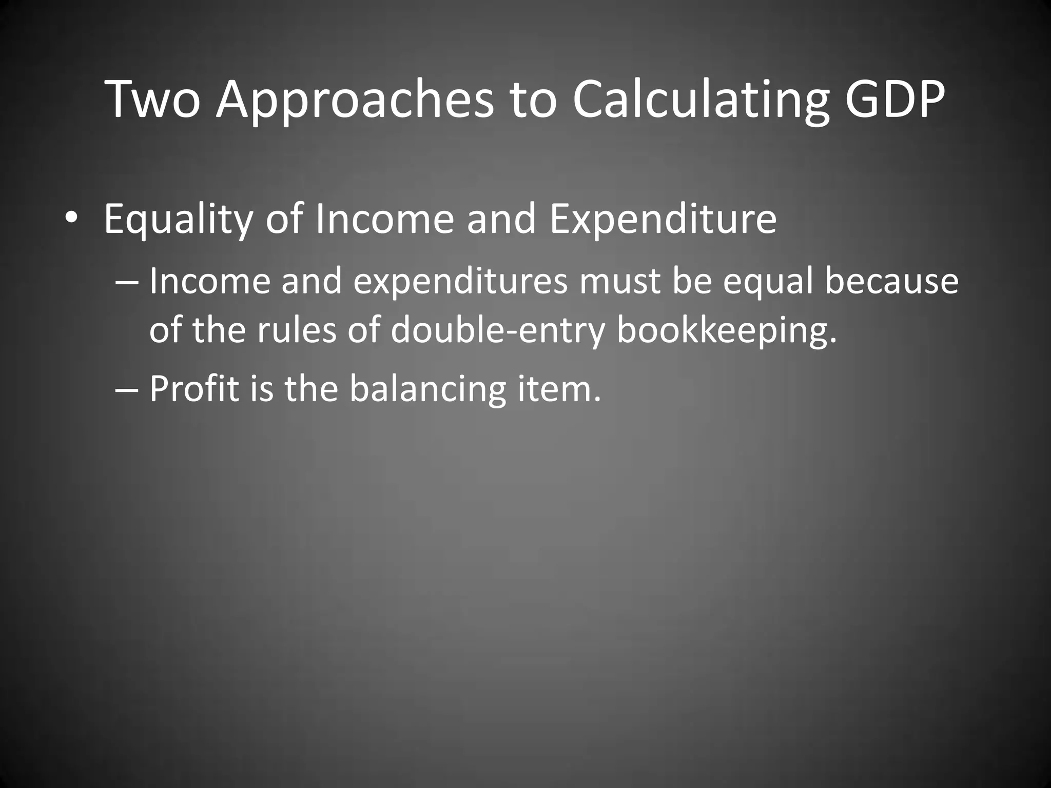 Two Approaches to Calculating GDP
• Equality of Income and Expenditure
  – Income and expenditures must be equal because
    of the rules of double-entry bookkeeping.
  – Profit is the balancing item.
 
