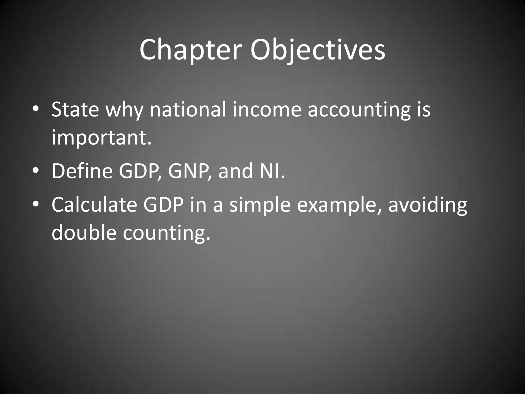 Chapter Objectives
• State why national income accounting is
  important.
• Define GDP, GNP, and NI.
• Calculate GDP in a simple example, avoiding
  double counting.
 