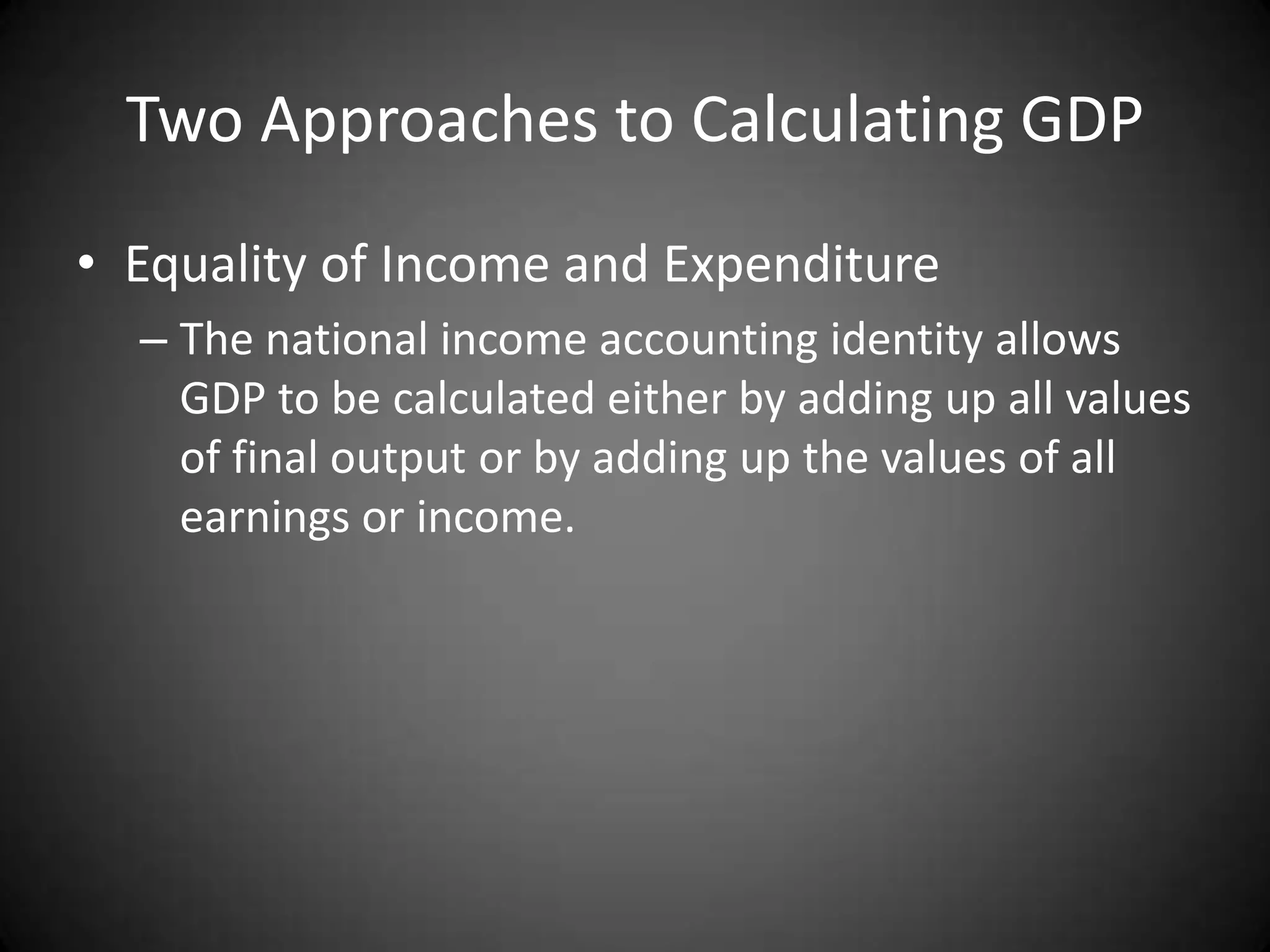 Two Approaches to Calculating GDP
• Equality of Income and Expenditure
  – The national income accounting identity allows
    GDP to be calculated either by adding up all values
    of final output or by adding up the values of all
    earnings or income.
 