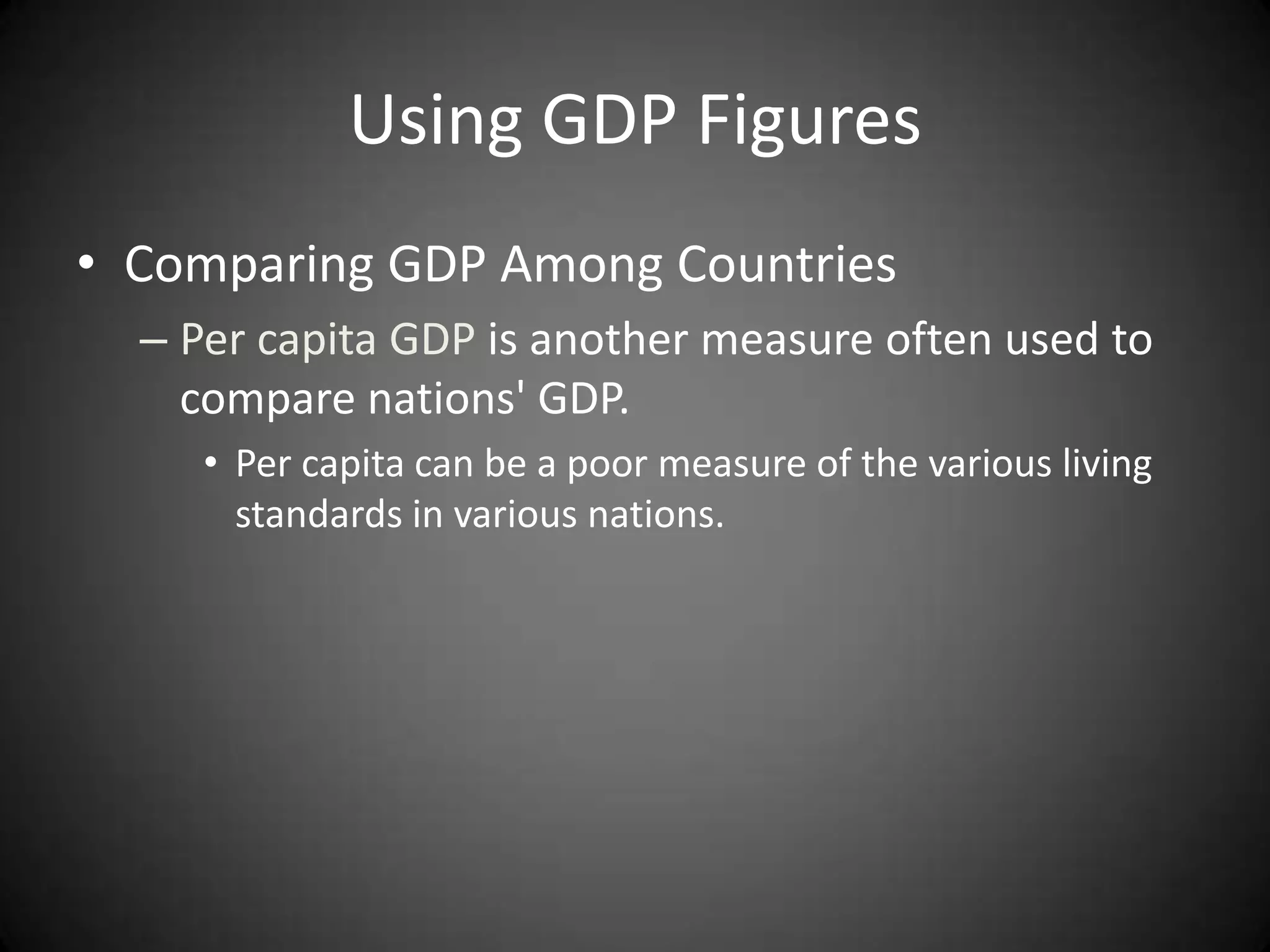 Using GDP Figures
• Comparing GDP Among Countries
  – Per capita GDP is another measure often used to
    compare nations' GDP.
     • Per capita can be a poor measure of the various living
       standards in various nations.
 