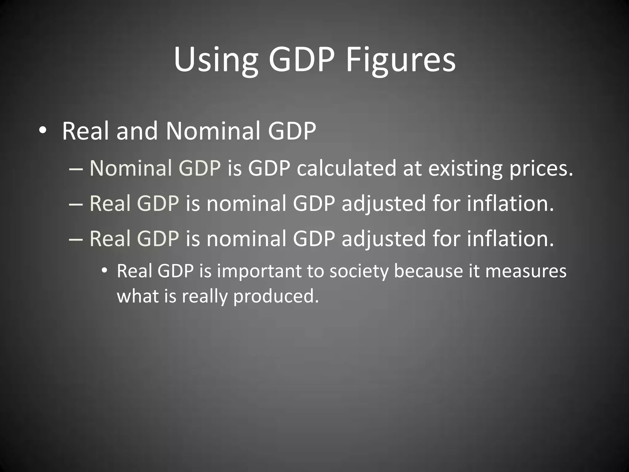 Using GDP Figures
• Real and Nominal GDP
  – Nominal GDP is GDP calculated at existing prices.
  – Real GDP is nominal GDP adjusted for inflation.
  – Real GDP is nominal GDP adjusted for inflation.
     • Real GDP is important to society because it measures
       what is really produced.
 