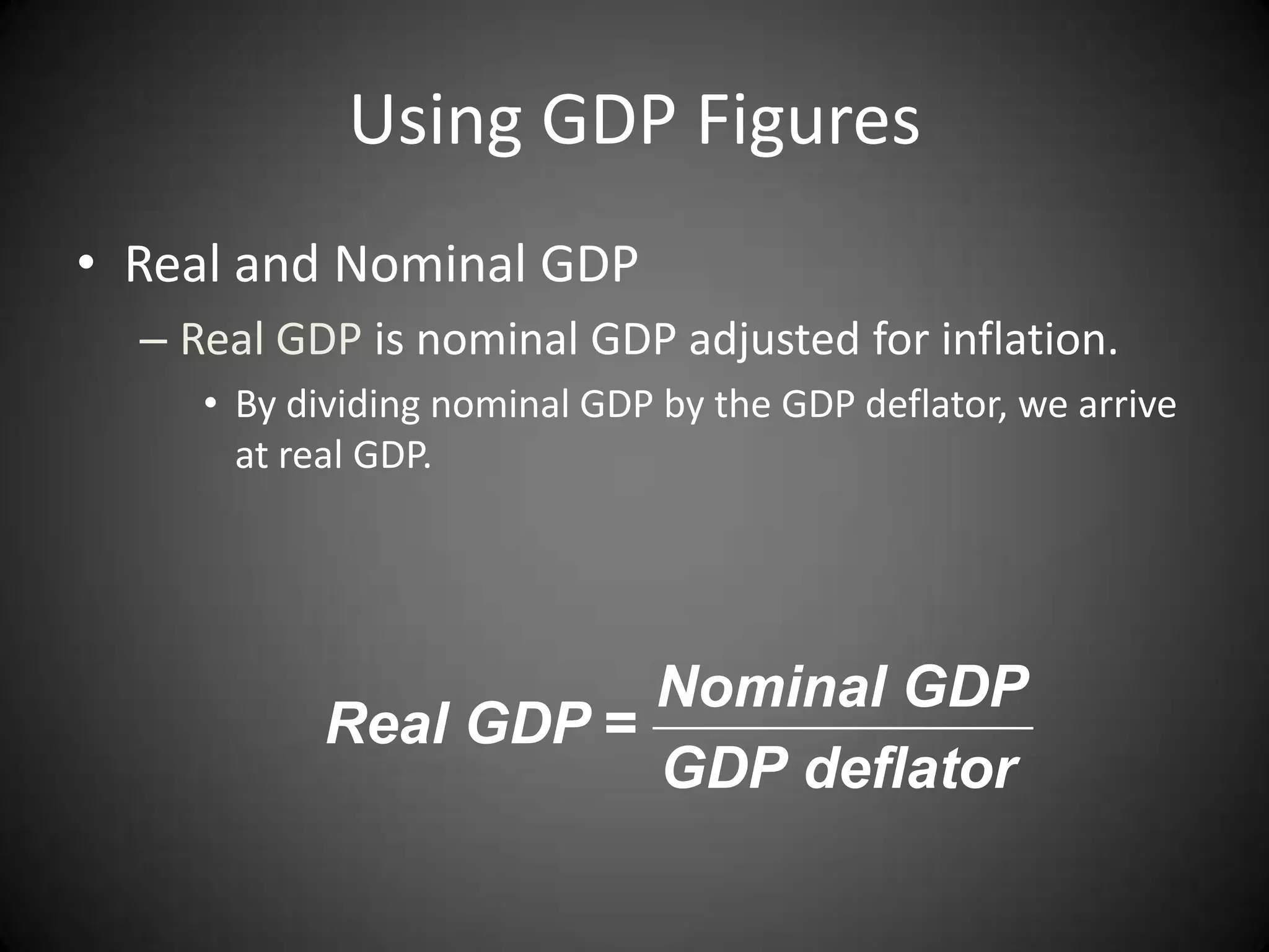 Using GDP Figures
• Real and Nominal GDP
  – Real GDP is nominal GDP adjusted for inflation.
     • By dividing nominal GDP by the GDP deflator, we arrive
       at real GDP.




                      Nominal GDP
           Real GDP =
                      GDP deflator
 