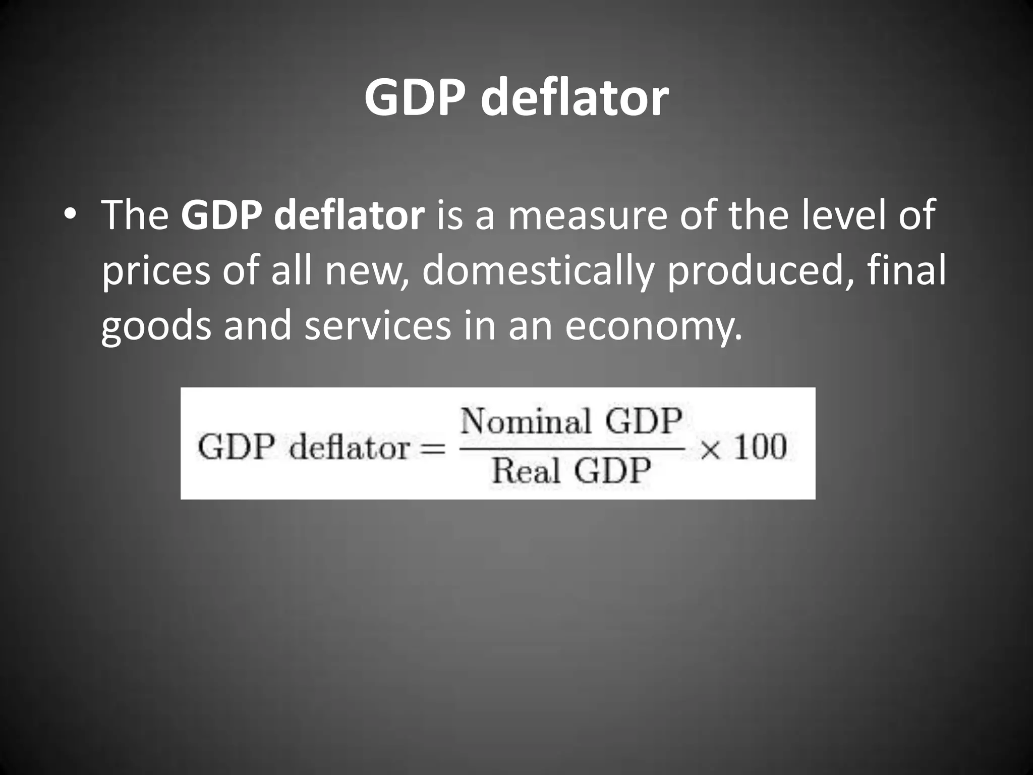 GDP deflator
• The GDP deflator is a measure of the level of
  prices of all new, domestically produced, final
  goods and services in an economy.
 