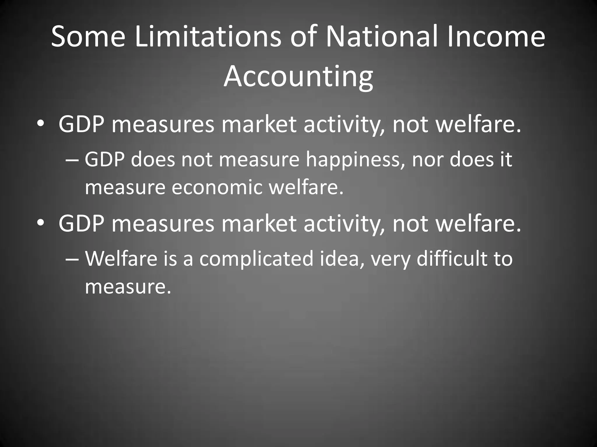 Some Limitations of National Income
             Accounting
• GDP measures market activity, not welfare.
  – GDP does not measure happiness, nor does it
    measure economic welfare.
• GDP measures market activity, not welfare.
  – Welfare is a complicated idea, very difficult to
    measure.
 