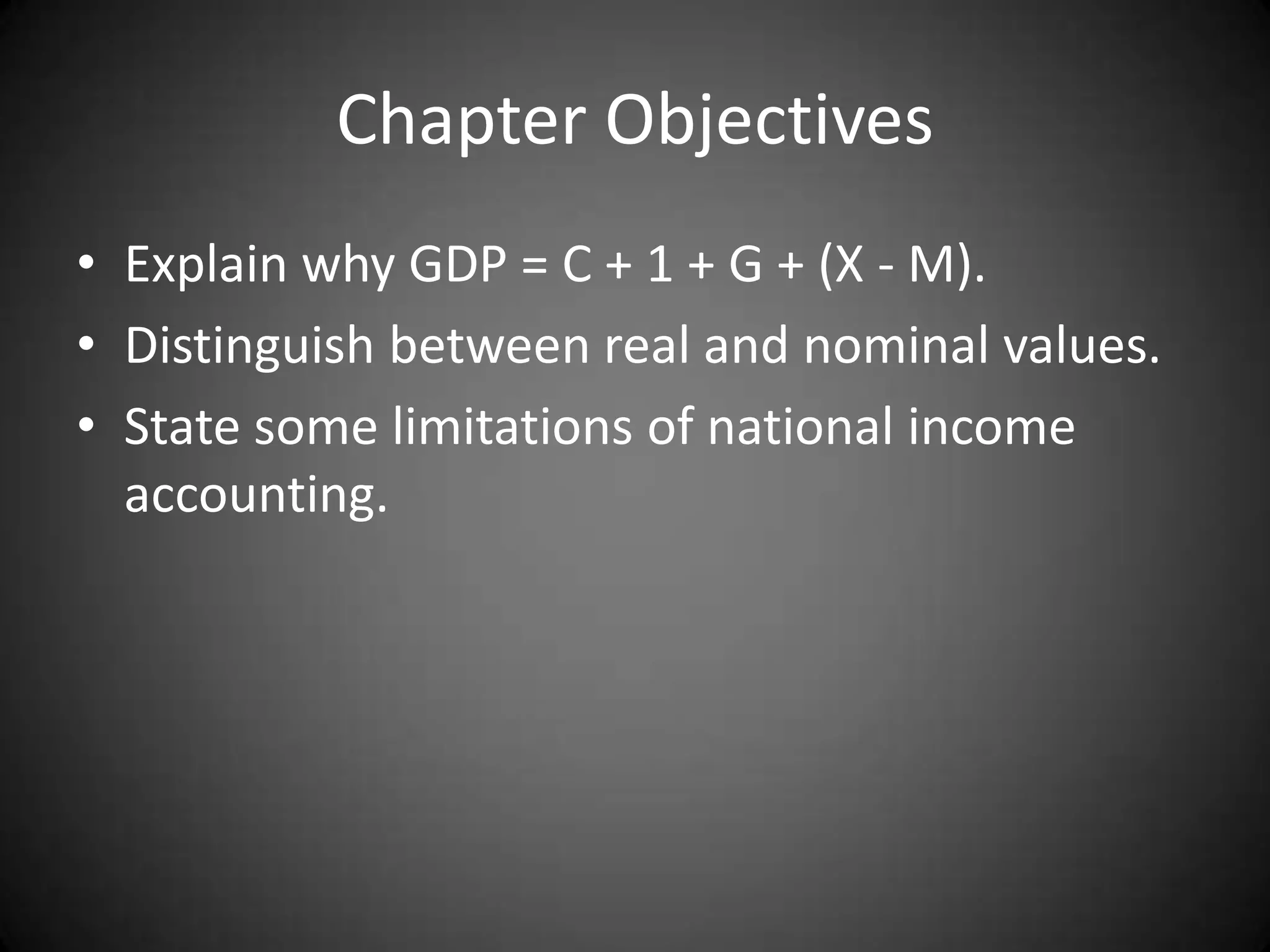 Chapter Objectives
• Explain why GDP = C + 1 + G + (X - M).
• Distinguish between real and nominal values.
• State some limitations of national income
  accounting.
 