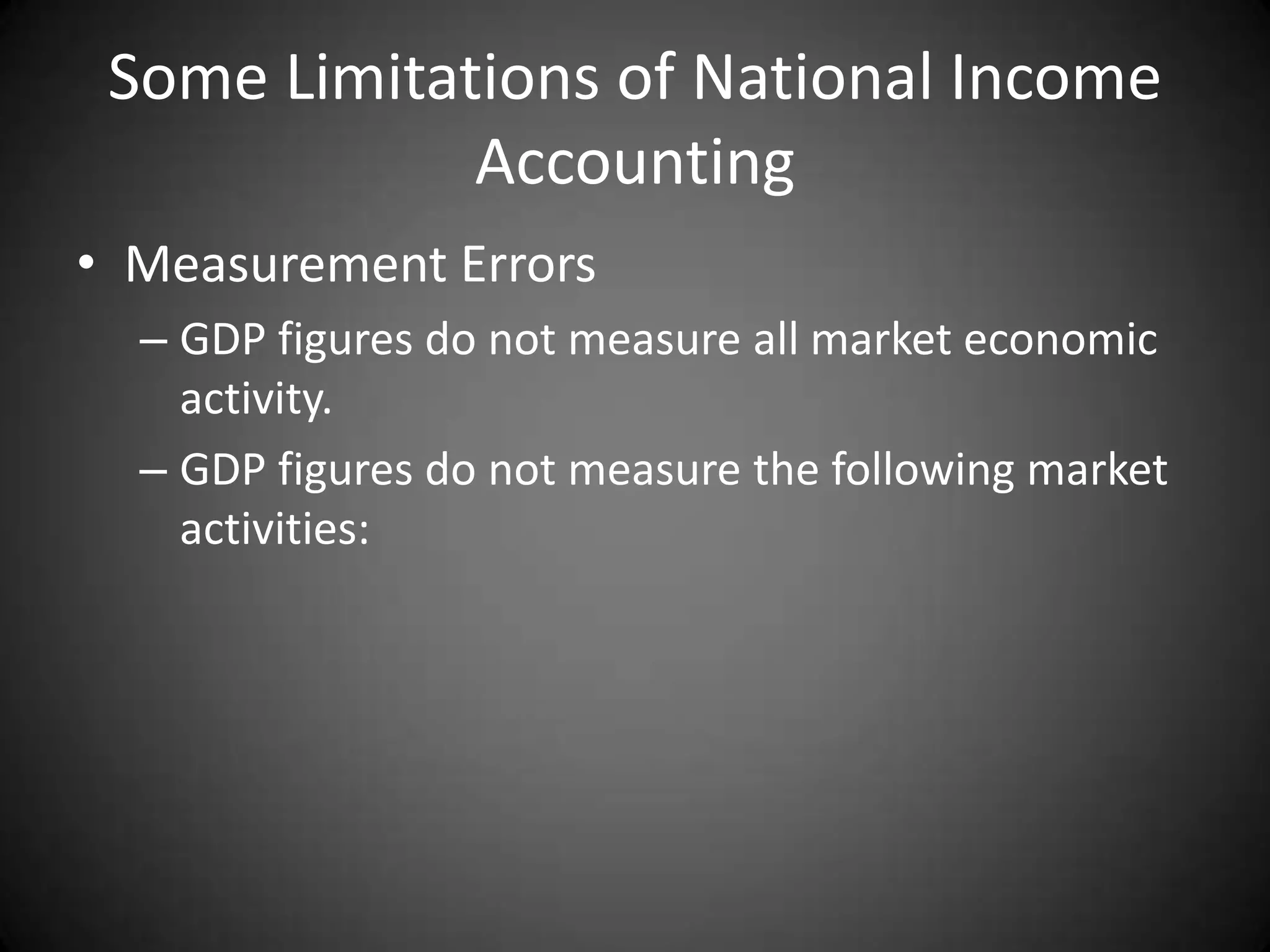 Some Limitations of National Income
             Accounting
• Measurement Errors
  – GDP figures do not measure all market economic
    activity.
  – GDP figures do not measure the following market
    activities:
 