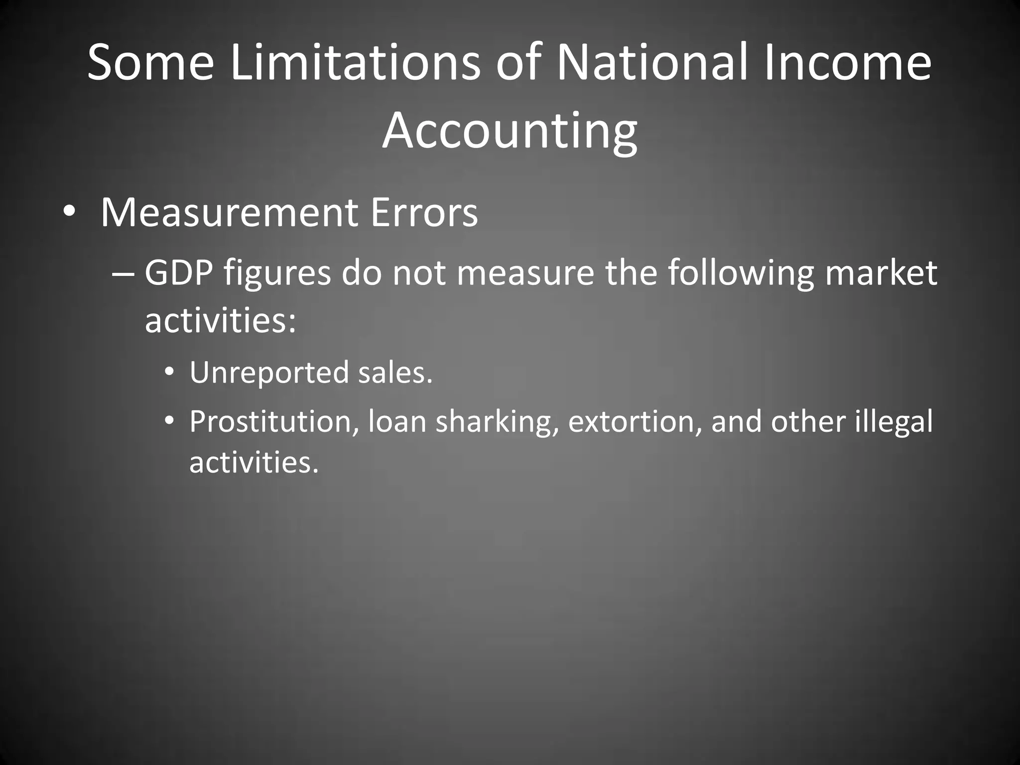 Some Limitations of National Income
             Accounting
• Measurement Errors
  – GDP figures do not measure the following market
    activities:
     • Unreported sales.
     • Prostitution, loan sharking, extortion, and other illegal
       activities.
 