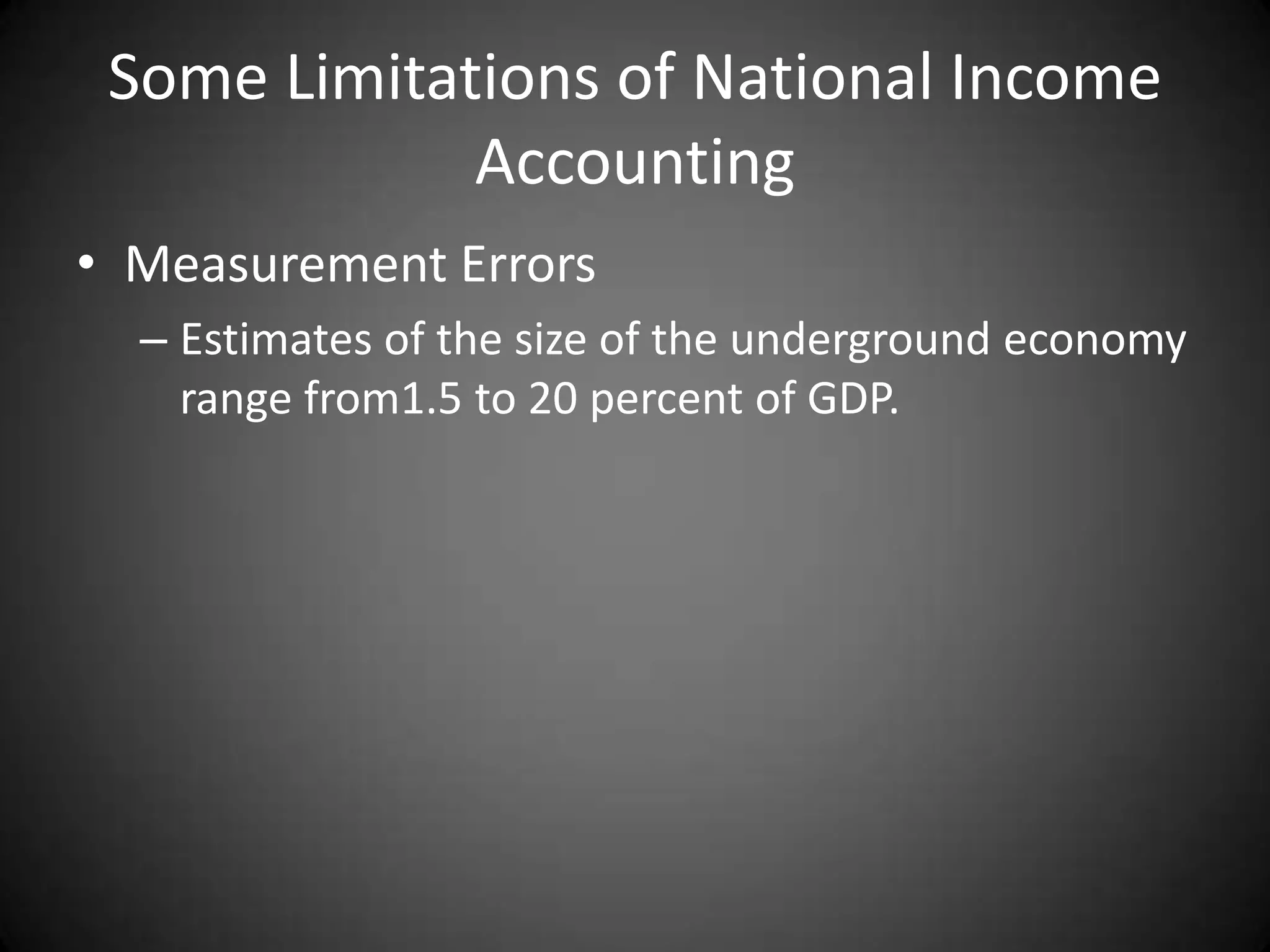 Some Limitations of National Income
             Accounting
• Measurement Errors
  – Estimates of the size of the underground economy
    range from1.5 to 20 percent of GDP.
 