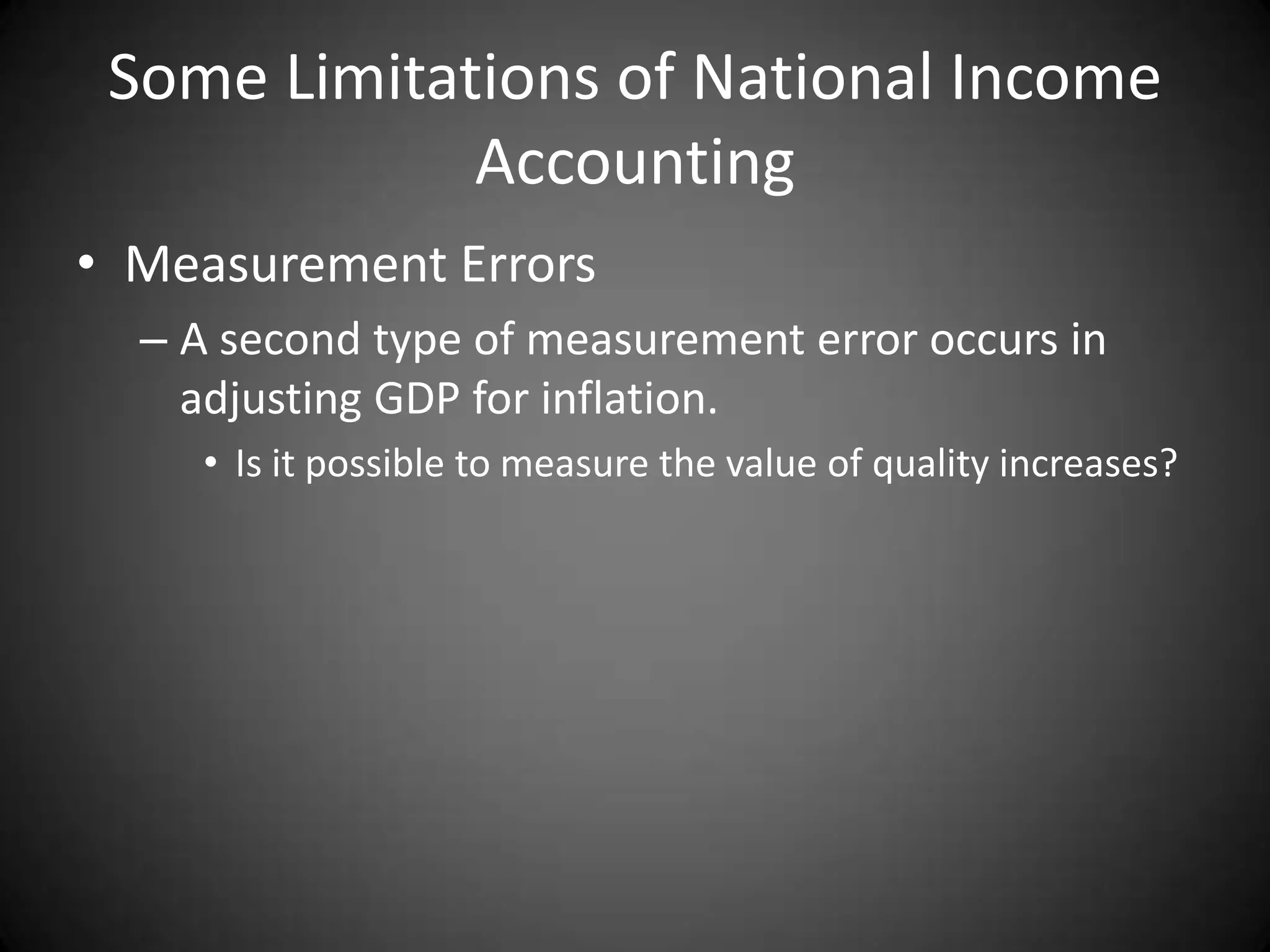 Some Limitations of National Income
             Accounting
• Measurement Errors
  – A second type of measurement error occurs in
    adjusting GDP for inflation.
     • Is it possible to measure the value of quality increases?
 