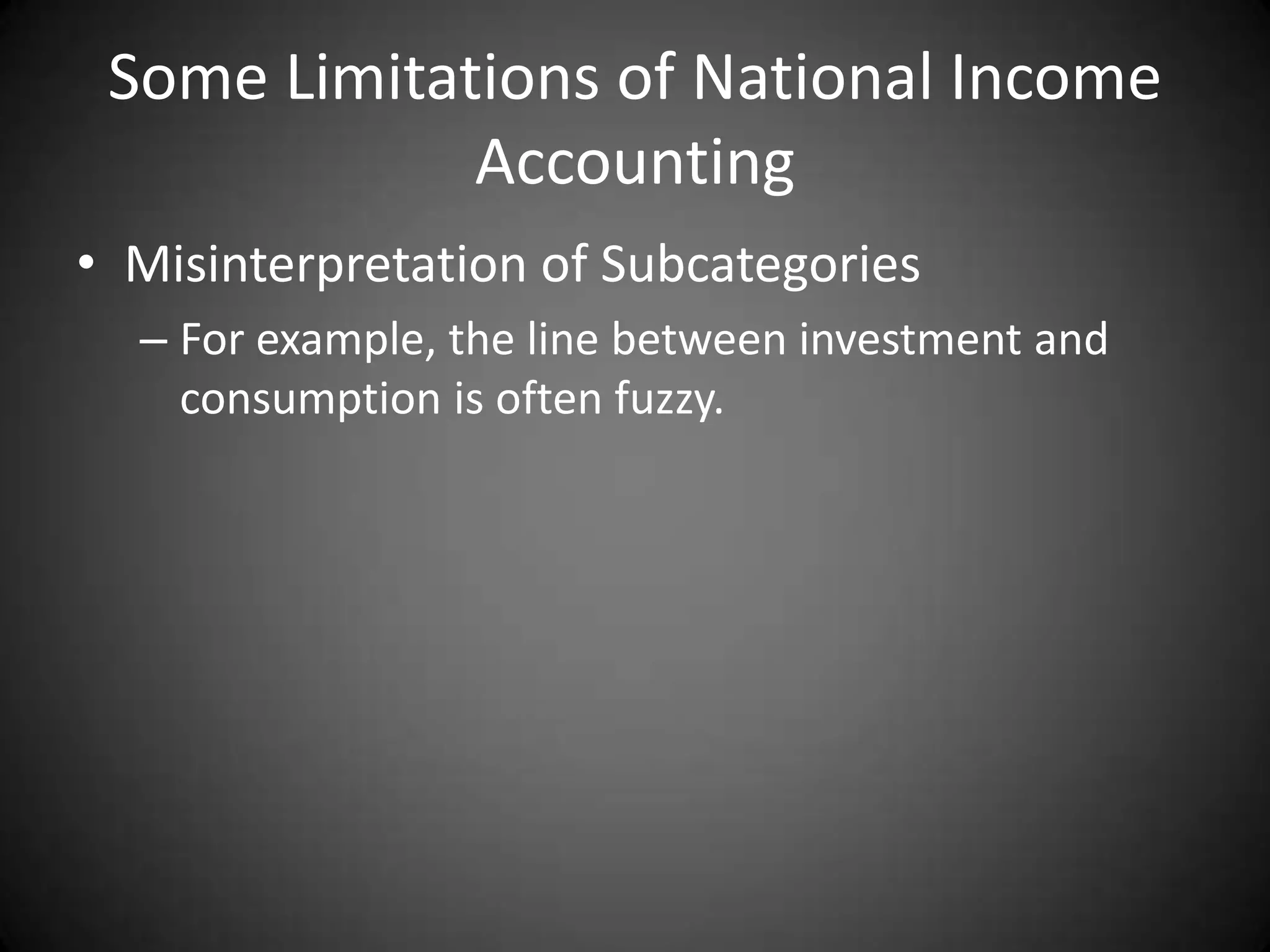 Some Limitations of National Income
             Accounting
• Misinterpretation of Subcategories
  – For example, the line between investment and
    consumption is often fuzzy.
 