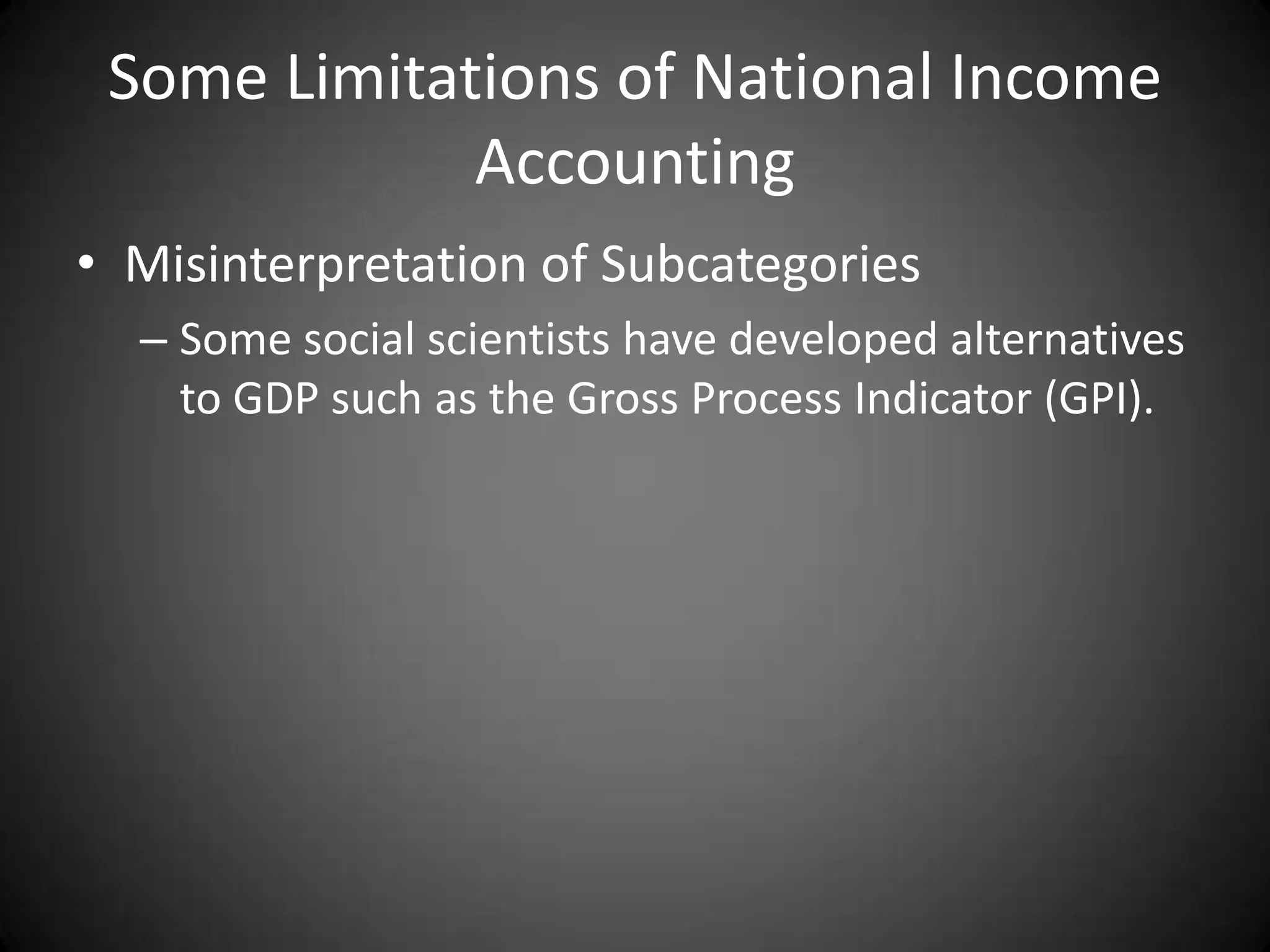 Some Limitations of National Income
             Accounting
• Misinterpretation of Subcategories
  – Some social scientists have developed alternatives
    to GDP such as the Gross Process Indicator (GPI).
 