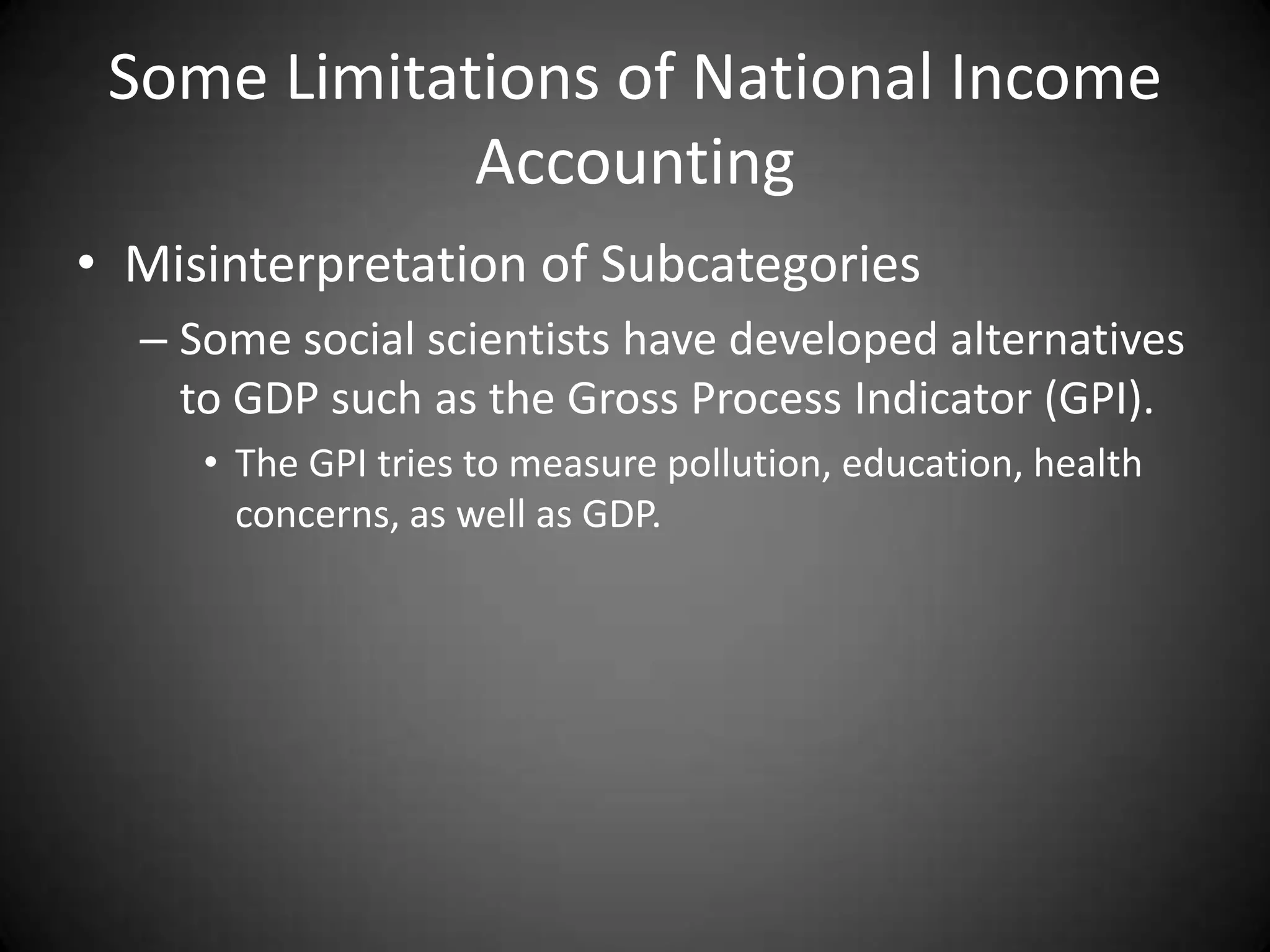 Some Limitations of National Income
             Accounting
• Misinterpretation of Subcategories
  – Some social scientists have developed alternatives
    to GDP such as the Gross Process Indicator (GPI).
     • The GPI tries to measure pollution, education, health
       concerns, as well as GDP.
 