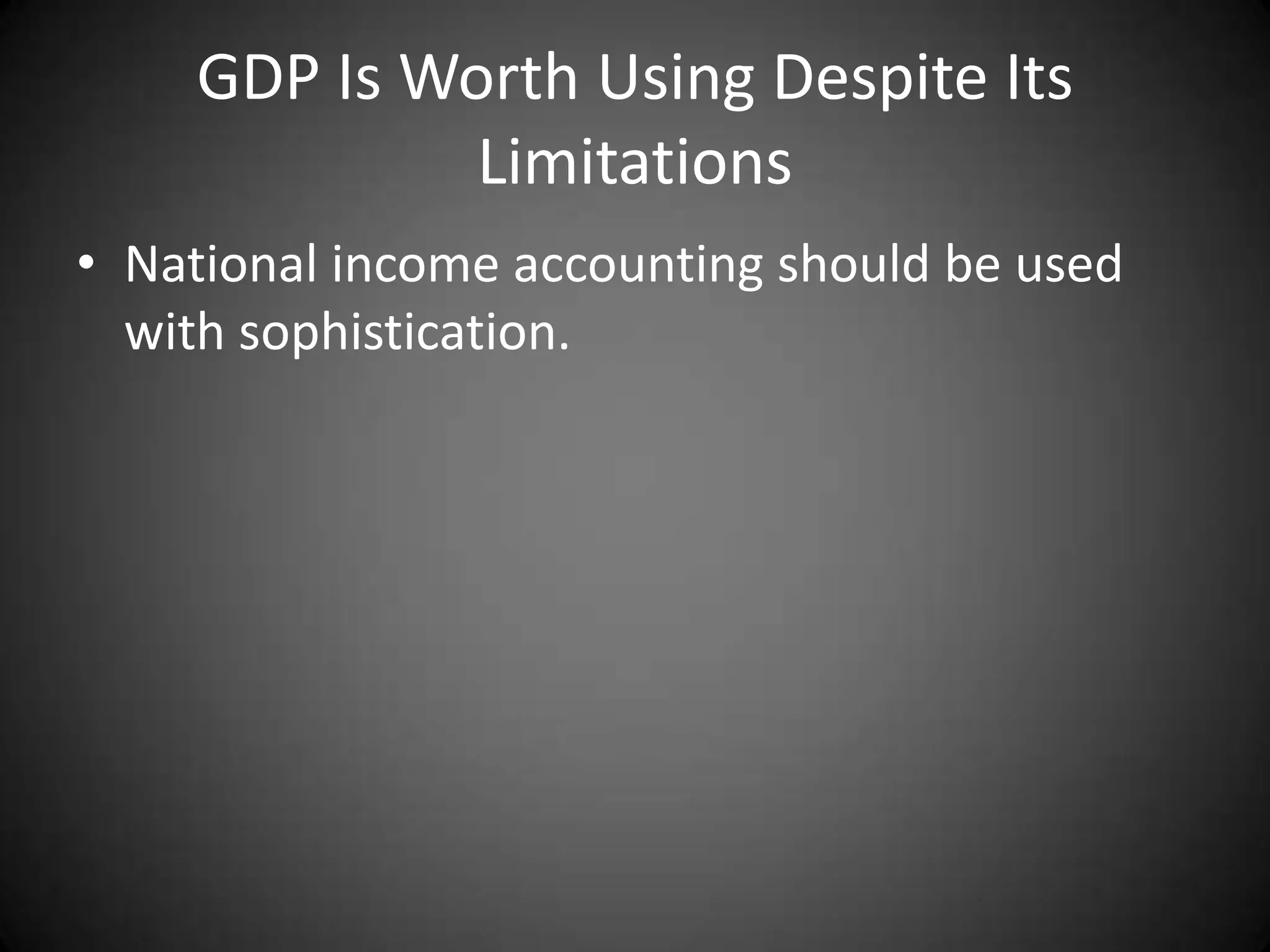 GDP Is Worth Using Despite Its
             Limitations
• National income accounting should be used
  with sophistication.
 