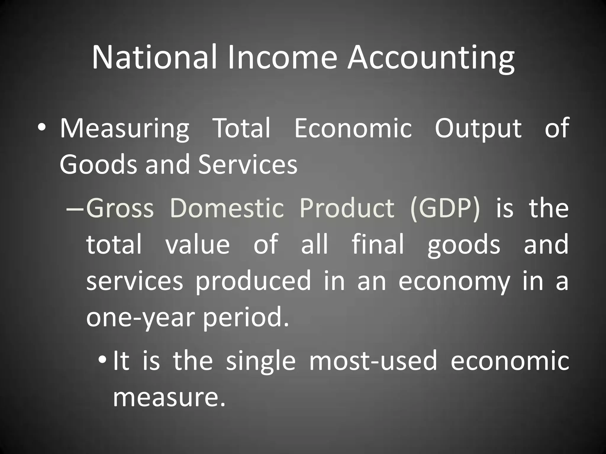 National Income Accounting
• Measuring Total Economic Output of
  Goods and Services
  –Gross Domestic Product (GDP) is the
   total value of all final goods and
   services produced in an economy in a
   one-year period.
    • It is the single most-used economic
      measure.
 