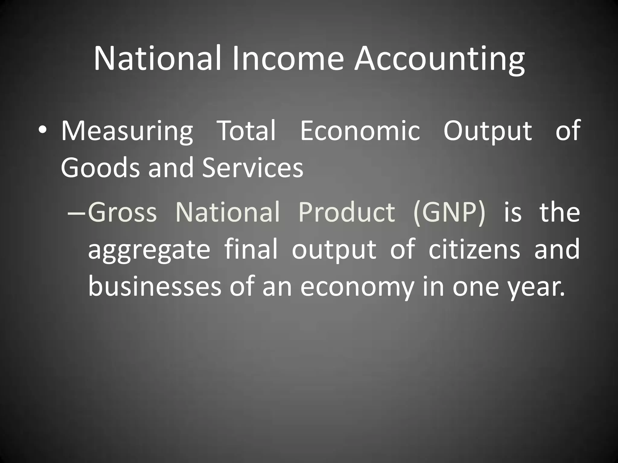 National Income Accounting
• Measuring Total Economic Output of
  Goods and Services
  –Gross National Product (GNP) is the
   aggregate final output of citizens and
   businesses of an economy in one year.
 
