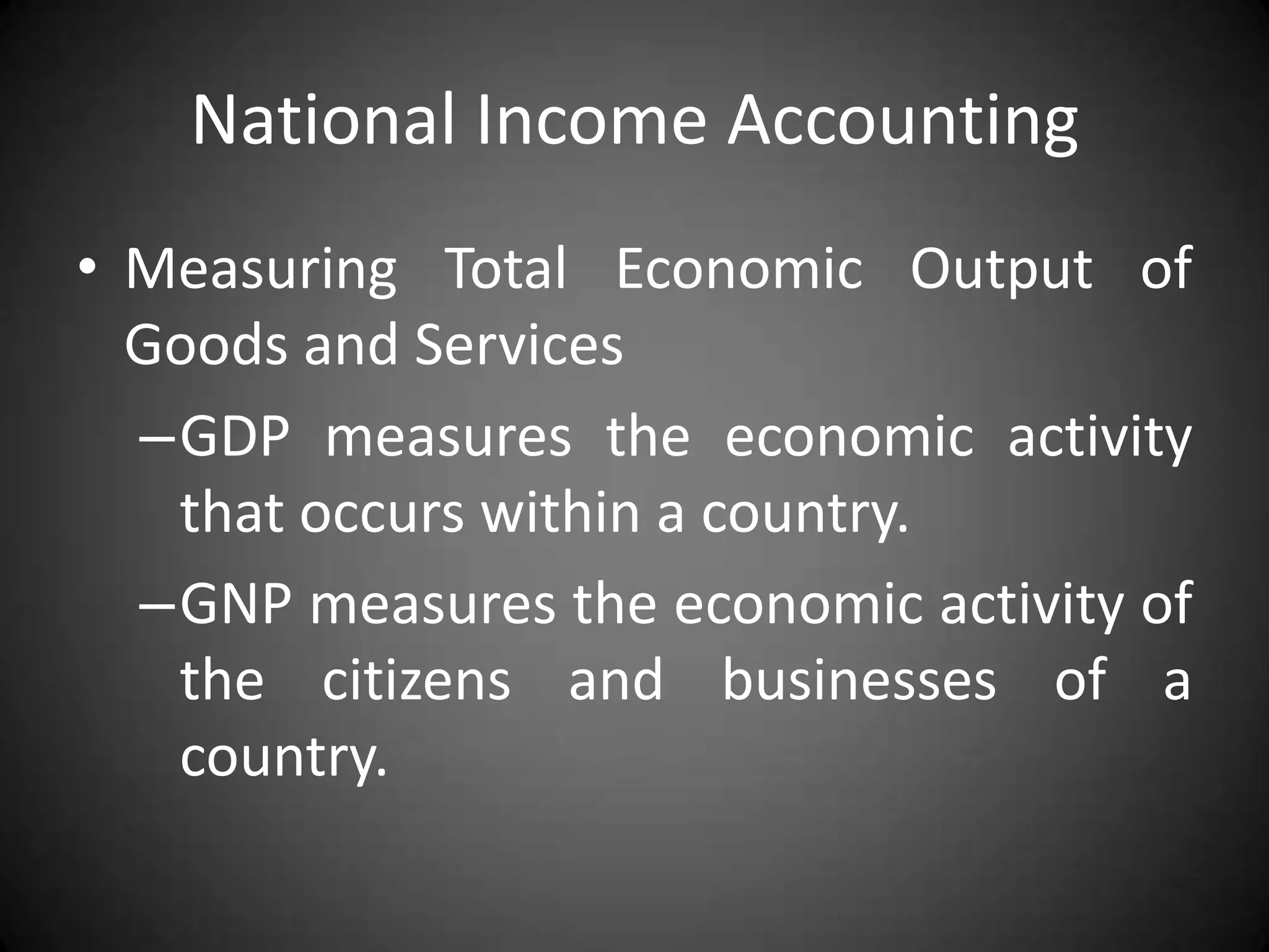 National Income Accounting
• Measuring Total Economic Output of
  Goods and Services
  –GDP measures the economic activity
   that occurs within a country.
  –GNP measures the economic activity of
   the citizens and businesses of a
   country.
 