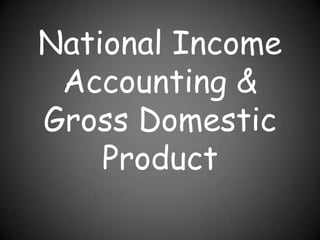 National Income
 Accounting &
Gross Domestic
    Product
 