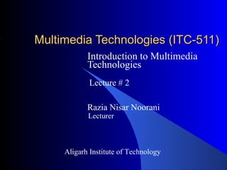Multimedia Technologies (ITC-511)
            Introduction to Multimedia
            Technologies
            Lecture # 2

            Razia Nisar Noorani
            Lecturer



     Aligarh Institute of Technology
 