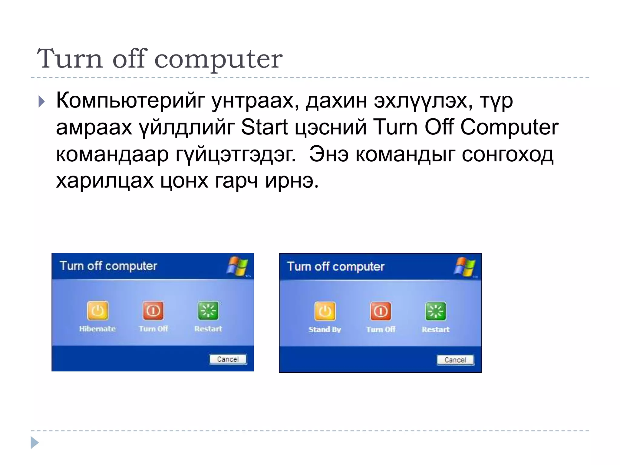 Turn off computer
   Компьютерийг унтраах, дахин эхлүүлэх, түр
    амраах үйлдлийг Start цэсний Turn Off Computer
    командаар гүйцэтгэдэг. Энэ командыг сонгоход
    харилцах цонх гарч ирнэ.
 