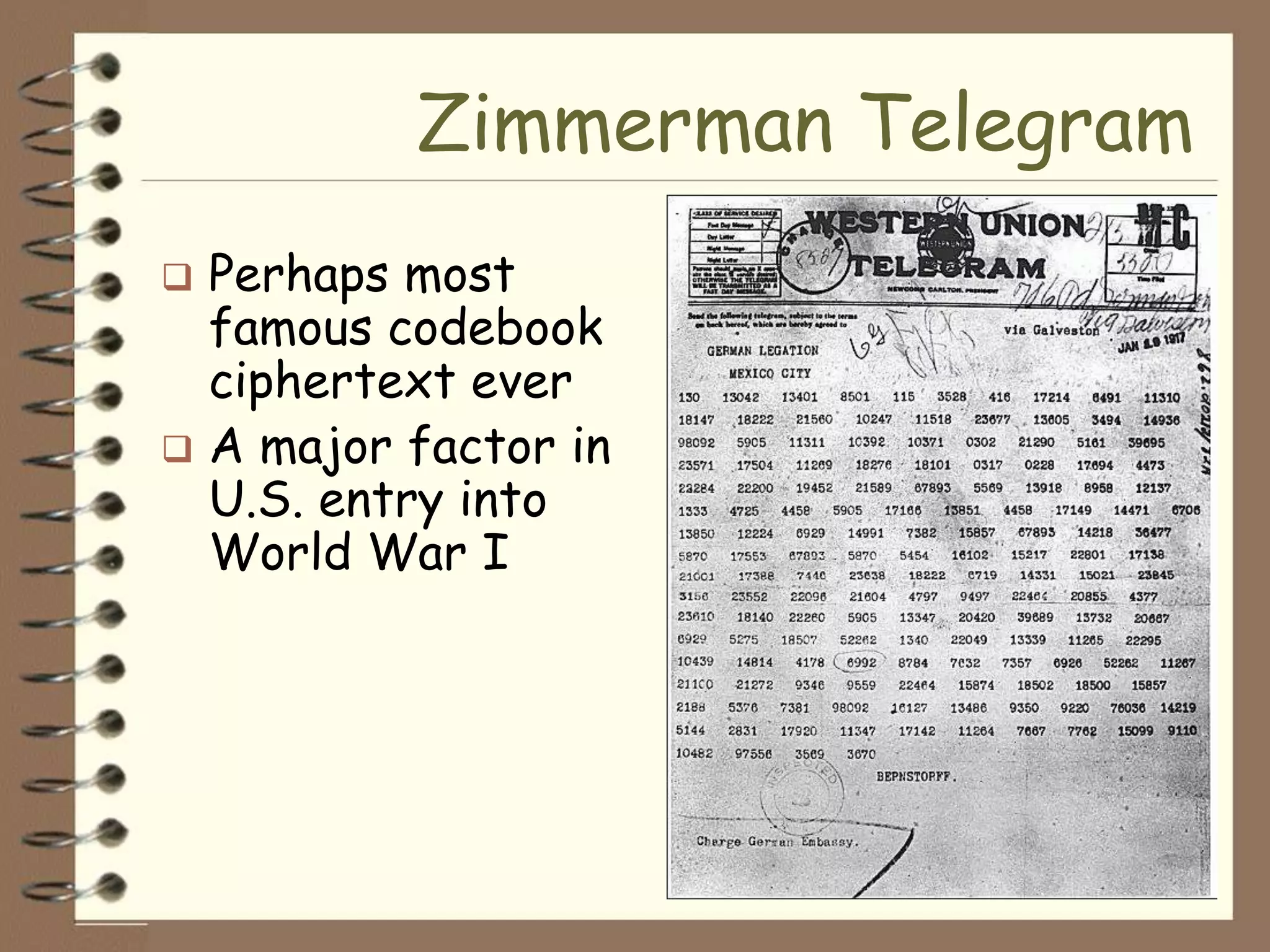 Zimmerman Telegram
 Perhaps most
  famous codebook
  ciphertext ever
 A major factor in
  U.S. entry into
  World War I
 