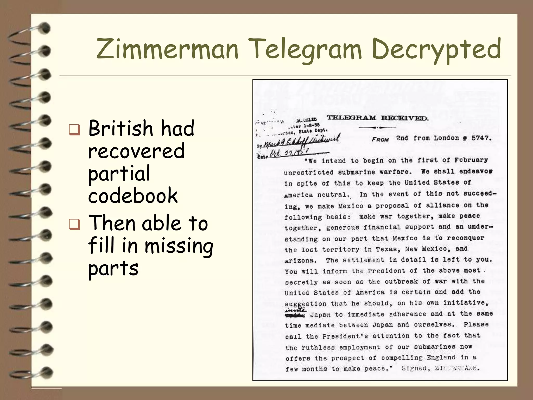 Zimmerman Telegram Decrypted

 British had
  recovered
  partial
  codebook
 Then able to
  fill in missing
  parts
 