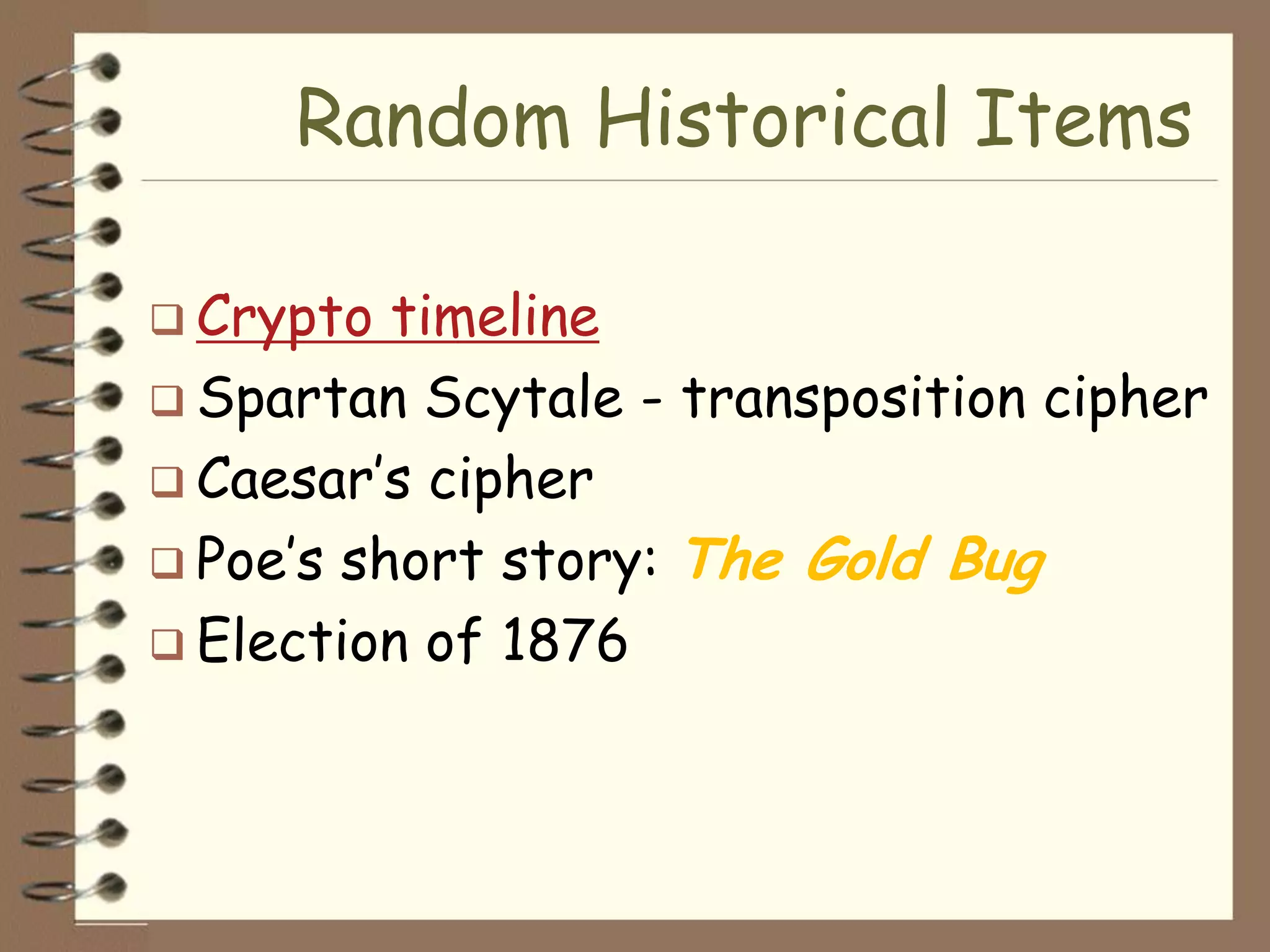 Random Historical Items

 Crypto  timeline
 Spartan Scytale - transposition cipher
 Caesar’s cipher
 Poe’s short story: The Gold Bug
 Election of 1876
 