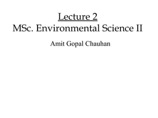 Lecture 2
MSc. Environmental Science II
        Amit Gopal Chauhan
 