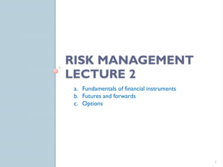 RISK MANAGEMENT
LECTURE 2
 a. Fundamentals of financial instruments
 b. Futures and forwards
 c. Options




                                            1
 