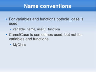 Name conventions

   For variables and functions pothole_case is
    used
       variable_name, useful_function
   CamelCase is sometimes used, but not for
    variables and functions
       MyClass
 