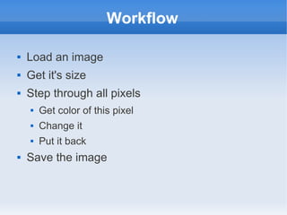 Workflow

   Load an image
   Get it's size
   Step through all pixels
       Get color of this pixel
       Change it
       Put it back
   Save the image
 