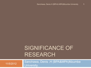 Sanchawa, Denis H (BPA & MPA)Mzumbe University   1




            SIGNIFICANCE OF
            RESEARCH
            Sanchawa, Denis .H (BPA&MPA)Mzumbe
11/5/2012
            University.
 