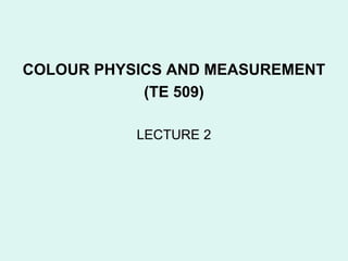 COLOUR PHYSICS AND MEASUREMENT
            (TE 509)

           LECTURE 2
 