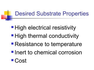 Desired Substrate Properties

 High electrical resistivity
 High thermal conductivity

 Resistance to temperature

 Inert to chemical corrosion

 Cost
 