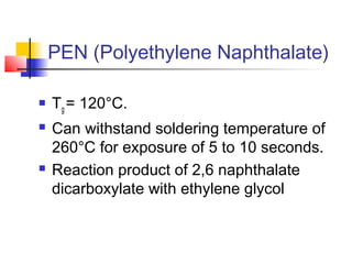 PEN (Polyethylene Naphthalate)

   Tg = 120°C.
   Can withstand soldering temperature of
    260°C for exposure of 5 to 10 seconds.
   Reaction product of 2,6 naphthalate
    dicarboxylate with ethylene glycol
 
