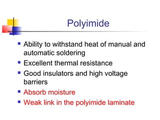 Polyimide
   Ability to withstand heat of manual and
    automatic soldering
   Excellent thermal resistance
   Good insulators and high voltage
    barriers
   Absorb moisture
   Weak link in the polyimide laminate
 