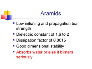 Aramids
   Low initiating and propagation tear
    strength
   Dielectric constant of 1.6 to 2
   Dissipation factor of 0.0015
   Good dimensional stability
   Absorbs water or else it blisters
    seriously
 