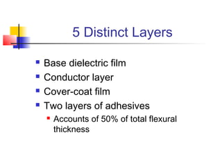 5 Distinct Layers

   Base dielectric film
   Conductor layer
   Cover-coat film
   Two layers of adhesives
       Accounts of 50% of total flexural
        thickness
 