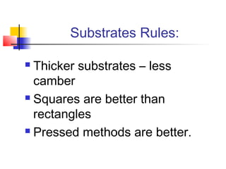 Substrates Rules:

 Thicker substrates – less
  camber
 Squares are better than

  rectangles
 Pressed methods are better.
 