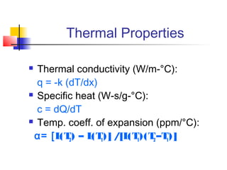 Thermal Properties

 Thermal conductivity (W/m-°C):
  q = -k (dT/dx)
 Specific heat (W-s/g-°C):

  c = dQ/dT
 Temp. coeff. of expansion (ppm/°C):

 α= [L 2) – L 1)] /[L 1)(T –T)]
       (T     (T      (T 2 1
 