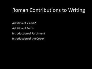 Roman Contributions to Writing

Addition of Y and Z
Addition of Serifs
Introduction of Parchment
Introduction of the Codex
 