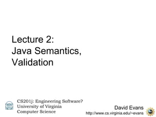 Lecture 2:
Java Semantics,
Validation


 CS201j: Engineering Software?
 University of Virginia                         David Evans
 Computer Science              http://www.cs.virginia.edu/~evans
 