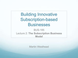 Building Innovative
   Subscription-based
       Businesses
               BUS-185
Lecture 2: The Subscription Business
                Model


          Martin Westhead
 