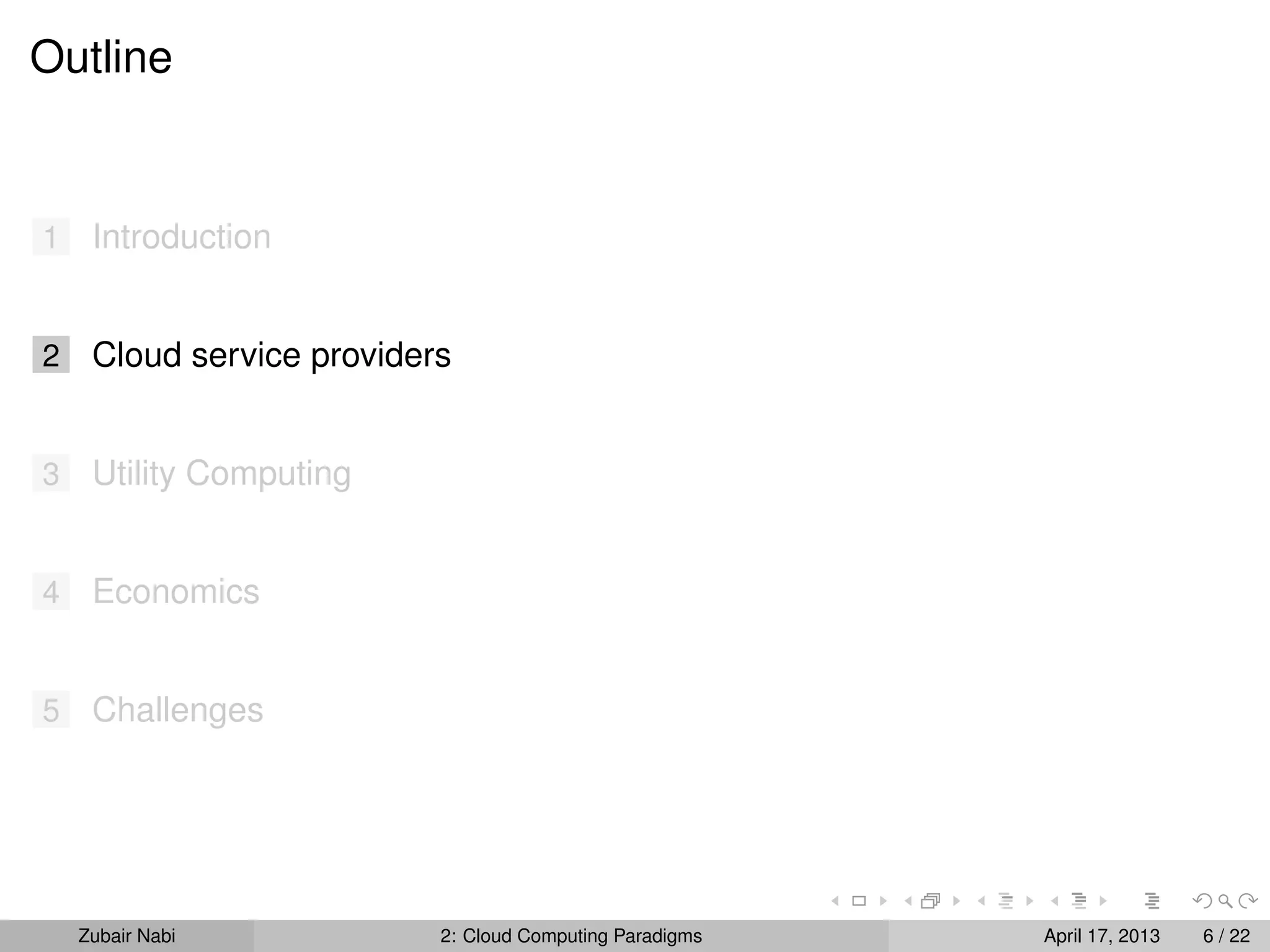 Outline


1    Introduction


2    Cloud service providers


3    Utility Computing


4    Economics


5    Challenges




    Zubair Nabi            2: Cloud Computing Paradigms   April 17, 2013   6 / 22
 