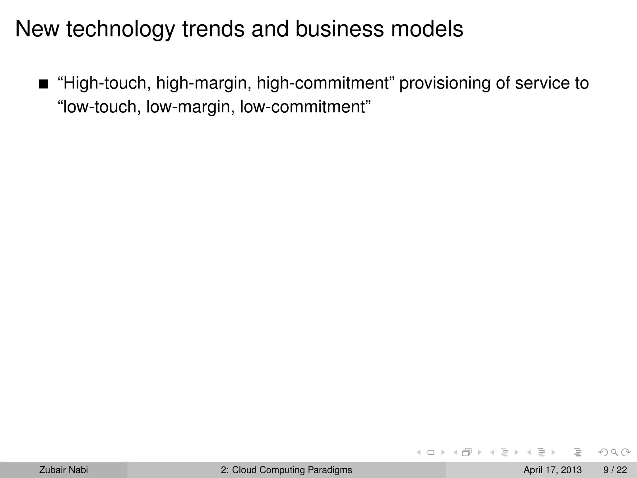 New technology trends and business models

      “High-touch, high-margin, high-commitment” provisioning of service to
      “low-touch, low-margin, low-commitment”




  Zubair Nabi              2: Cloud Computing Paradigms           April 17, 2013   9 / 22
 