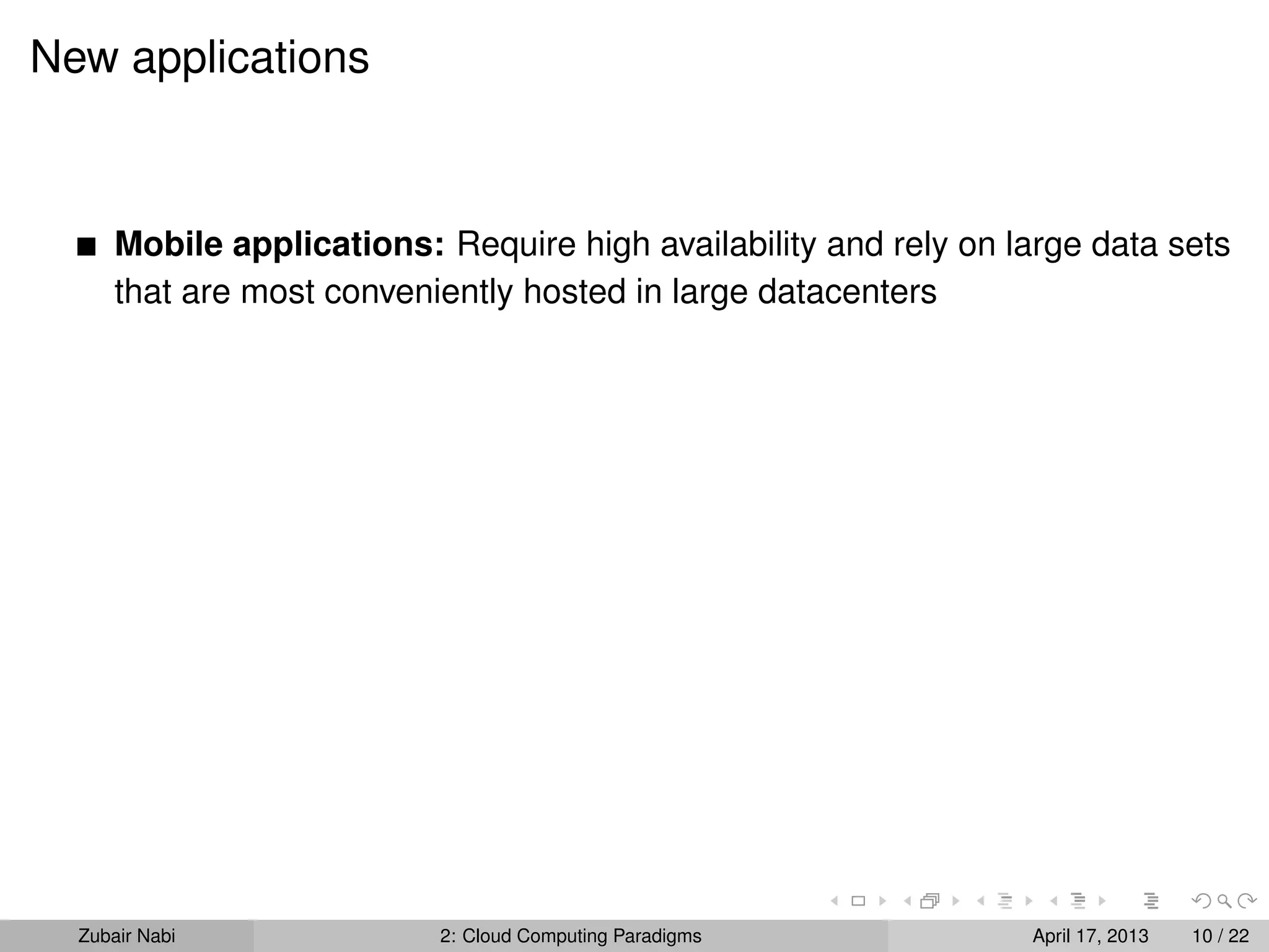 New applications



      Mobile applications: Require high availability and rely on large data sets
      that are most conveniently hosted in large datacenters




  Zubair Nabi              2: Cloud Computing Paradigms           April 17, 2013   10 / 22
 