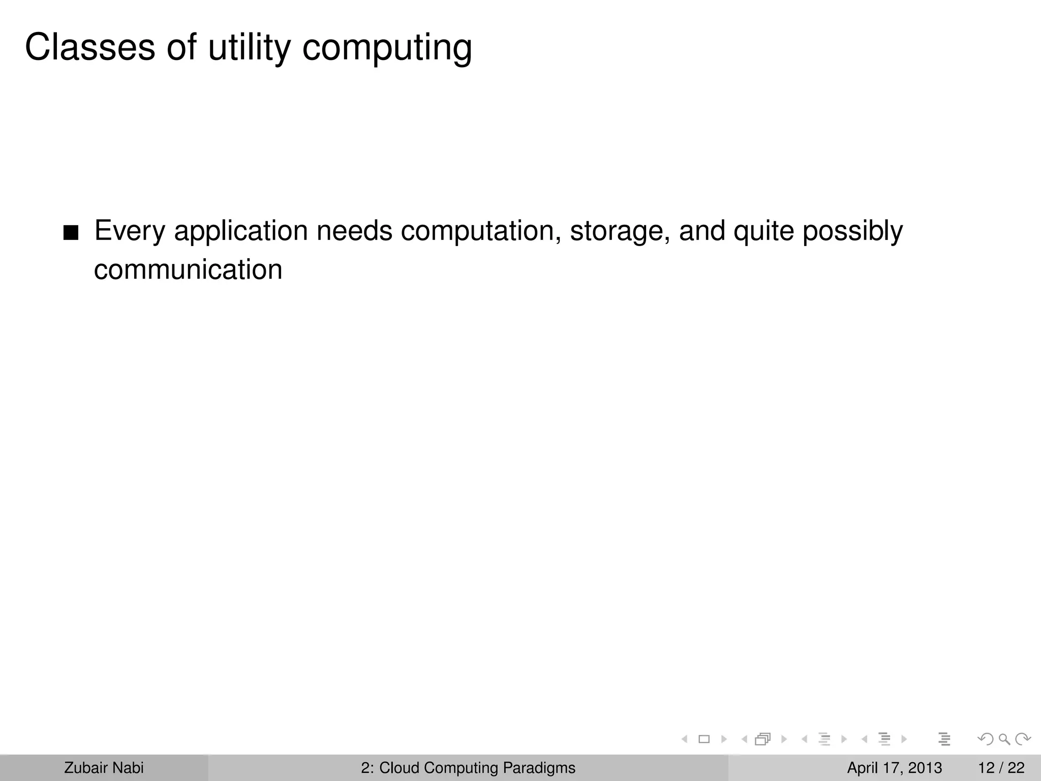 Classes of utility computing



      Every application needs computation, storage, and quite possibly
      communication




  Zubair Nabi              2: Cloud Computing Paradigms          April 17, 2013   12 / 22
 